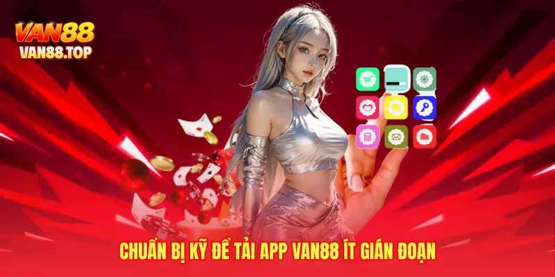 Chuẩn bị kỹ để tải app VAN88 ít gián đoạn