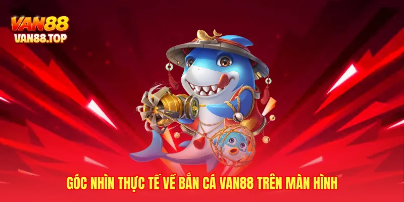 Góc nhìn thực tế về bắn cá VAN88 trên màn hình