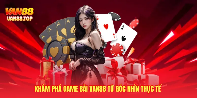Khám phá Game bài VAN88 từ góc nhìn thực tế
