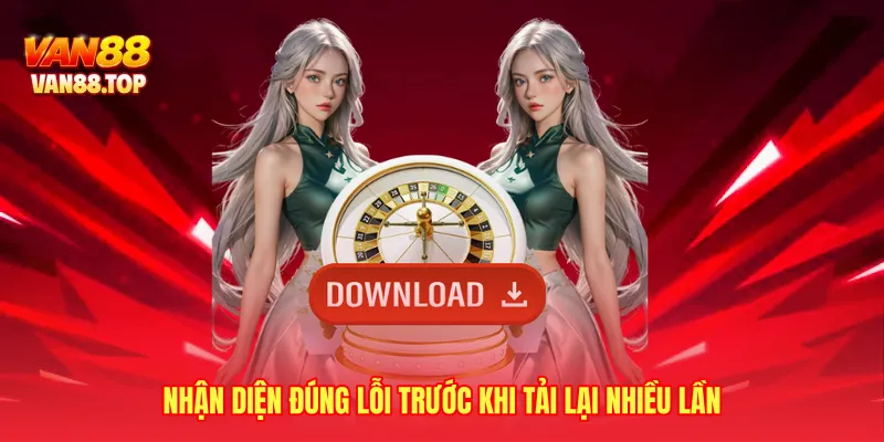 Nhận diện đúng lỗi trước khi tải lại nhiều lần